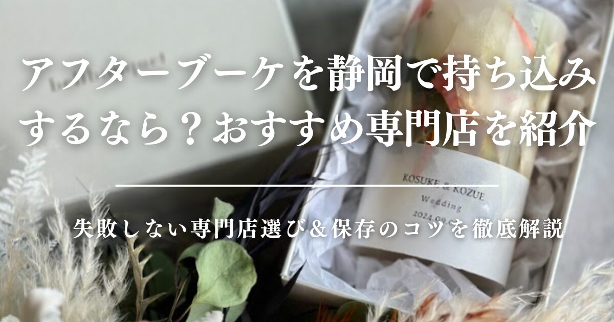 アフターブーケを静岡で持ち込みするなら？失敗しない専門店選び＆保存のコツを徹底解説