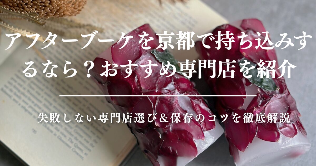 アフターブーケを京都で持ち込みするなら？失敗しない専門店選び＆保存のコツを徹底解説