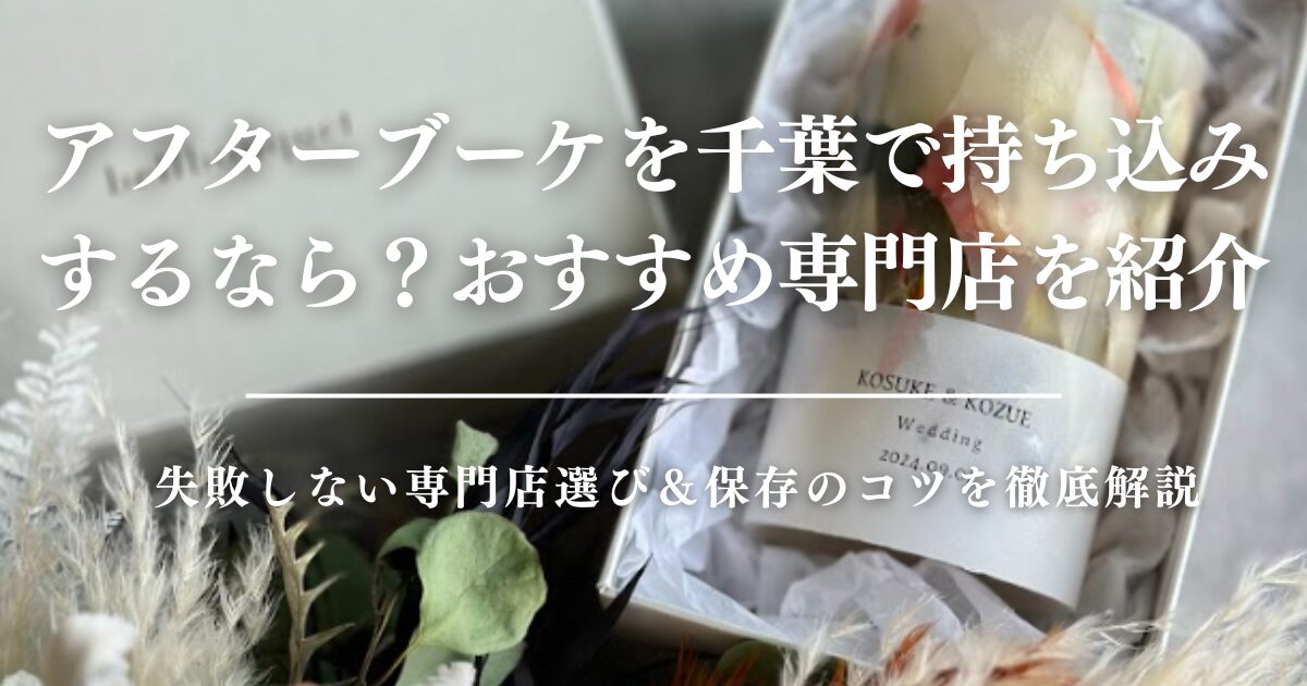 アフターブーケを千葉で持ち込みするなら？失敗しない専門店選び＆保存のコツを徹底解説