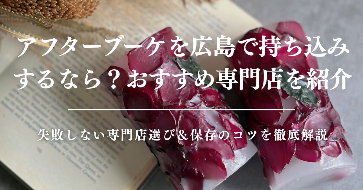 アフターブーケを広島で持ち込みするなら？失敗しない専門店選び＆保存のコツを徹底解説