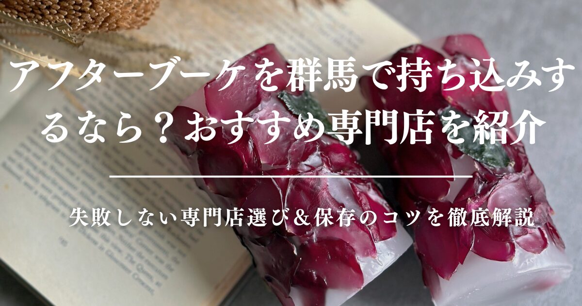 アフターブーケを群馬で持ち込みするなら？失敗しない専門店選び＆保存のコツを徹底解説
