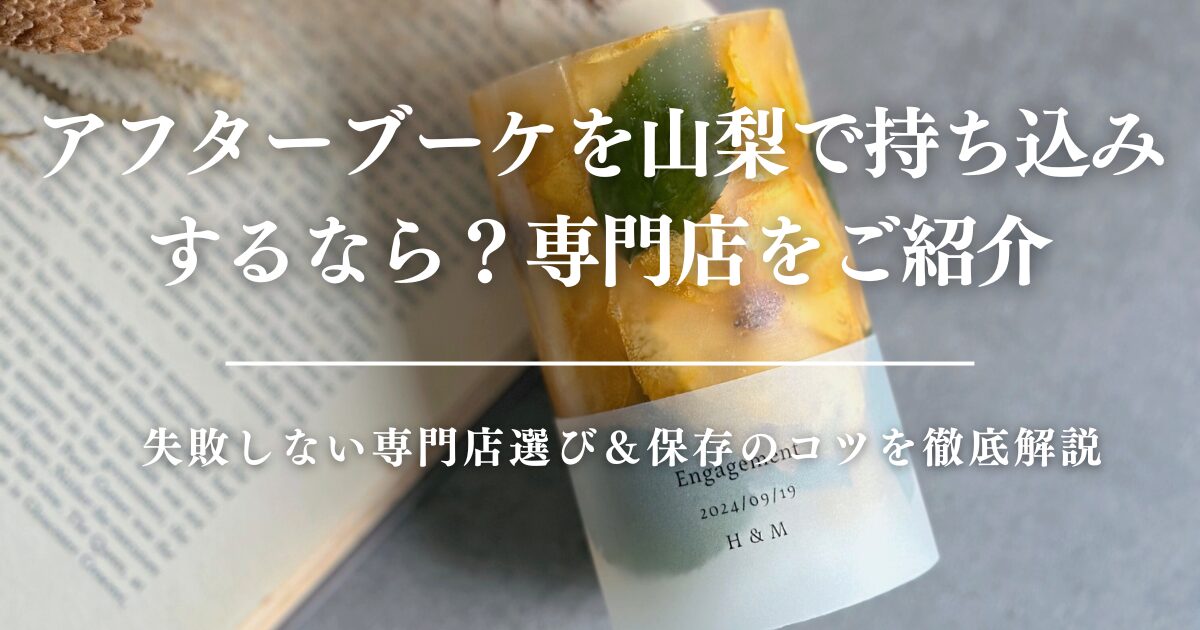 アフターブーケを山梨で持ち込みするなら？失敗しない専門店選び＆保存のコツを徹底解説