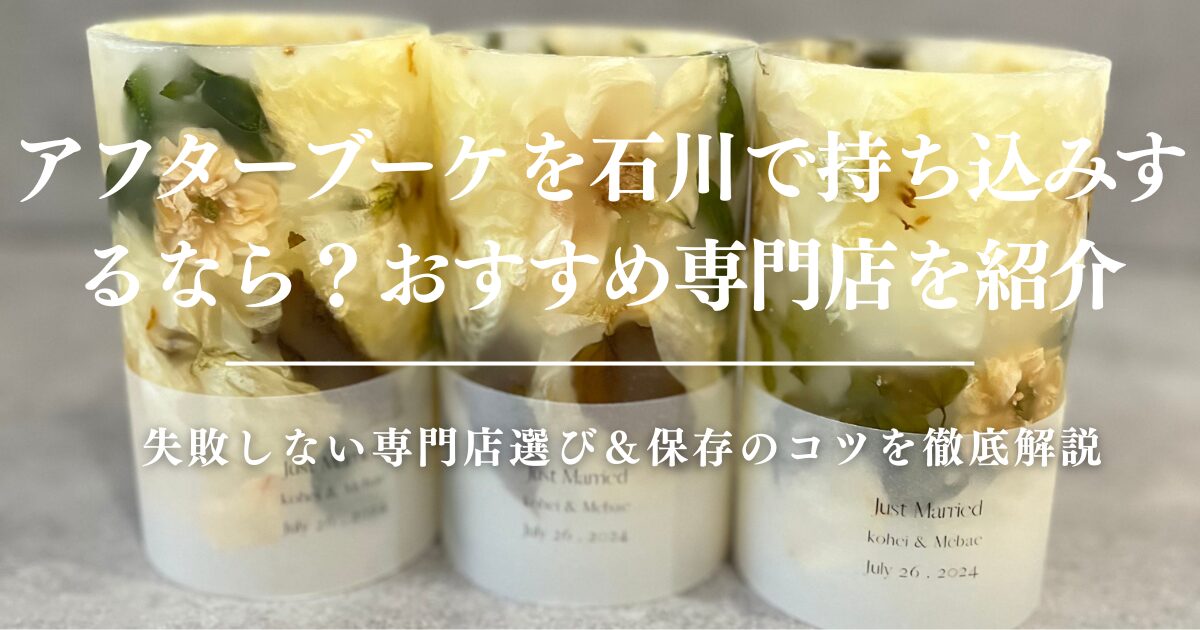 アフターブーケを石川で持ち込みするなら？失敗しない専門店選び＆保存のコツを徹底解説