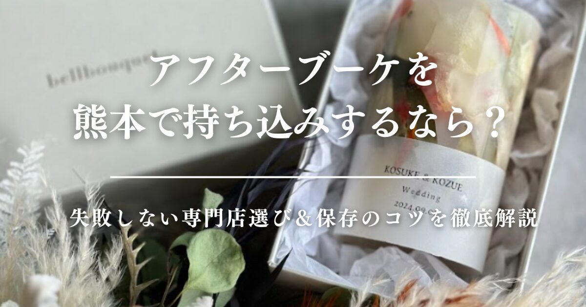 アフターブーケを熊本で持ち込みするなら？失敗しない専門店選び＆保存のコツを徹底解説