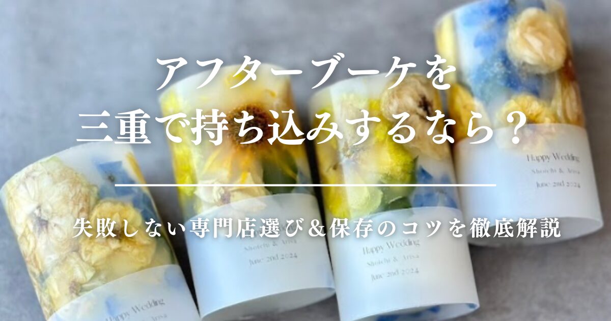 アフターブーケを三重で持ち込みするなら？失敗しない専門店選び＆保存のコツを徹底解説