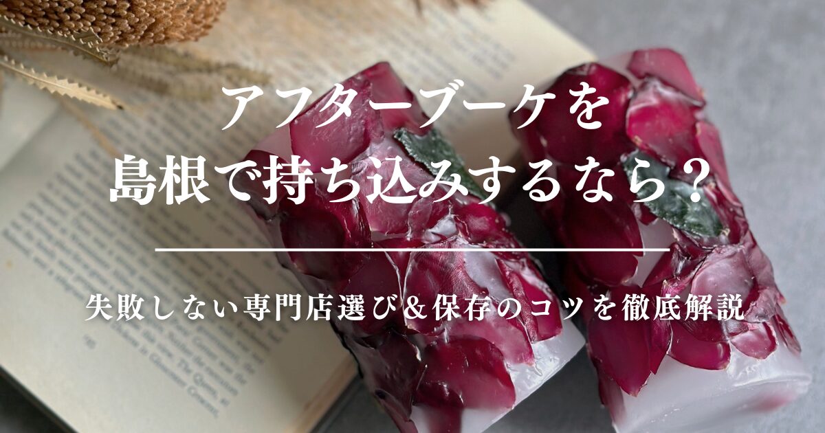 アフターブーケを島根で持ち込みするなら？失敗しない専門店選び＆保存のコツを徹底解説