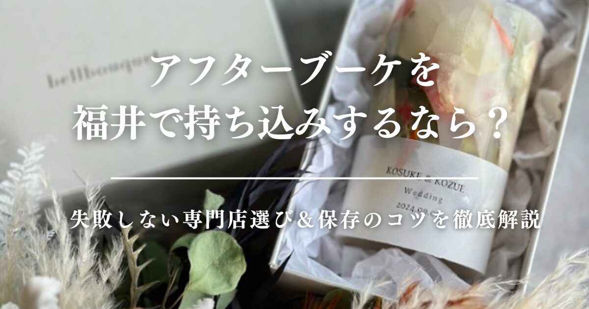 アフターブーケを福井で持ち込みするなら？失敗しない専門店選び＆保存のコツを徹底解説