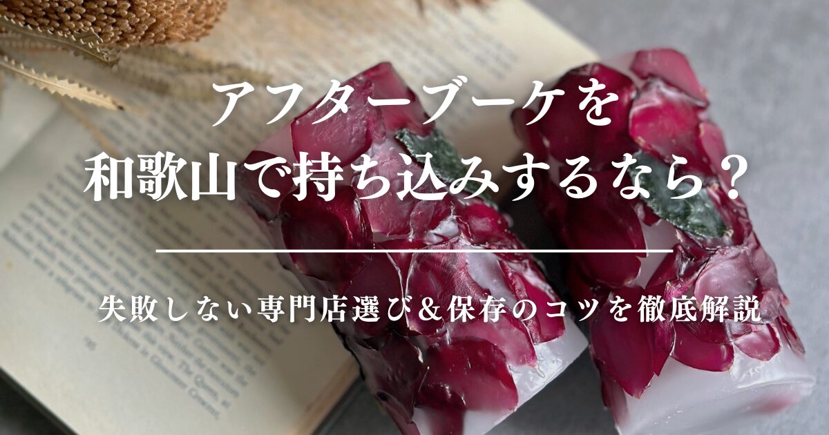 アフターブーケを和歌山で持ち込みするなら？失敗しない専門店選び＆保存のコツを徹底解説