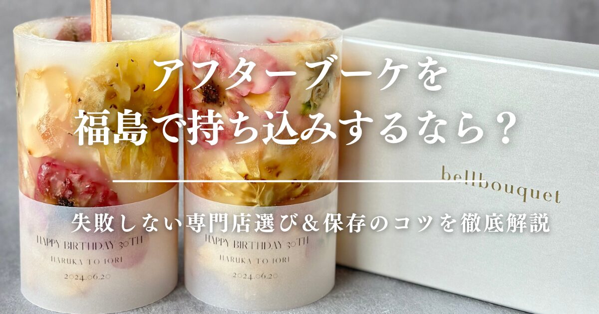 アフターブーケを福島で持ち込みするなら？失敗しない専門店選び＆保存のコツを徹底解説