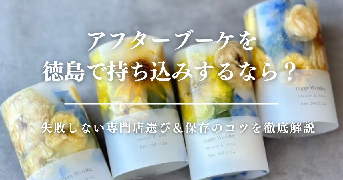 アフターブーケを徳島で持ち込みするなら？失敗しない専門店選び＆保存のコツを徹底解説