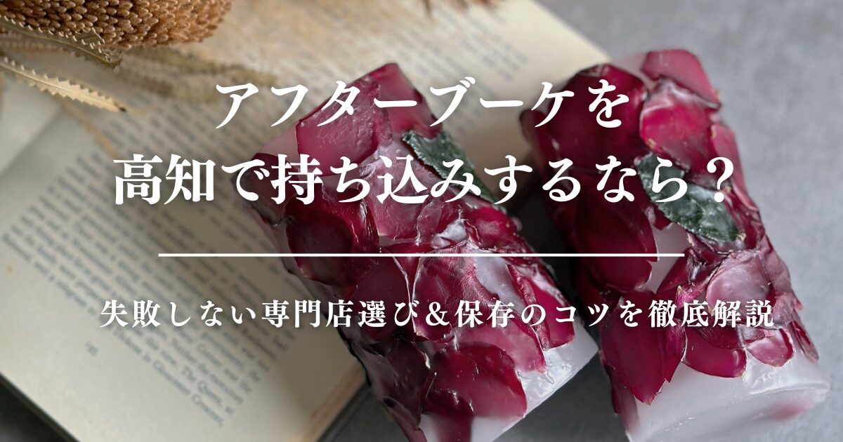 アフターブーケを高知で持ち込みするなら？失敗しない専門店選び＆保存のコツを徹底解説